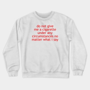 do not give me a cigarette under any circumstances no matter what i say Crewneck Sweatshirt